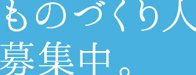 ものづくり人募集中。